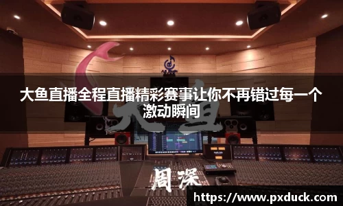 大鱼直播全程直播精彩赛事让你不再错过每一个激动瞬间