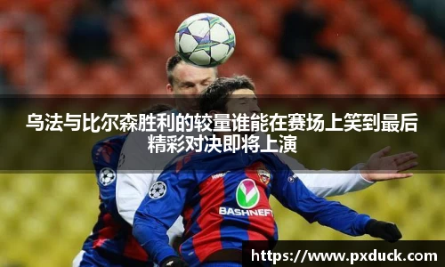乌法与比尔森胜利的较量谁能在赛场上笑到最后精彩对决即将上演